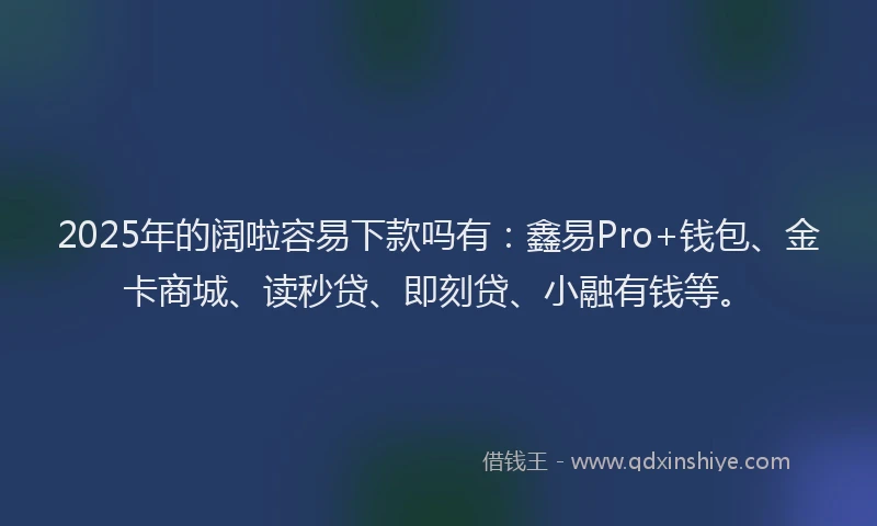 2025年的阔啦容易下款吗有：鑫易Pro+钱包、金卡商城、读秒贷、即刻贷、小融有钱等。