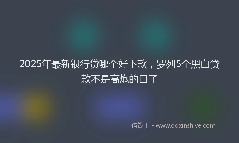 2025年最新银行贷哪个好下款，罗列5个黑白贷款不是高炮的口子