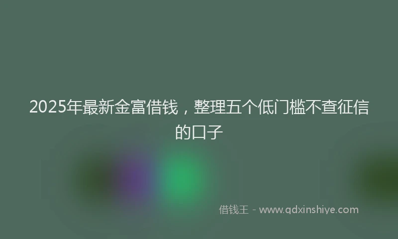 2025年最新金富借钱，整理五个低门槛不查征信的口子