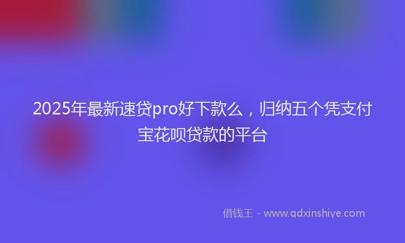 2025年最新速贷pro好下款么，归纳五个凭支付宝花呗贷款的平台