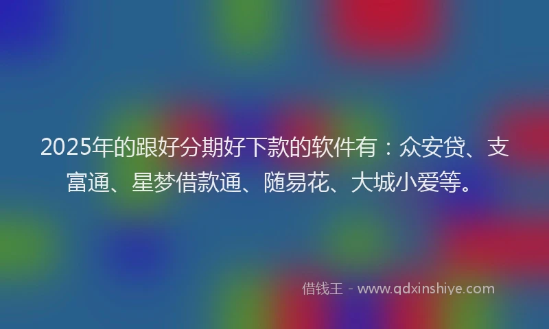 2025年的跟好分期好下款的软件有：众安贷、支富通、星梦借款通、随易花、大城小爱等。