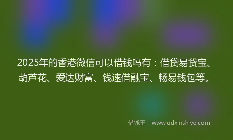 2025年的香港微信可以借钱吗有：借贷易贷宝、葫芦花、爱达财富、钱速借融宝、畅易钱包等。