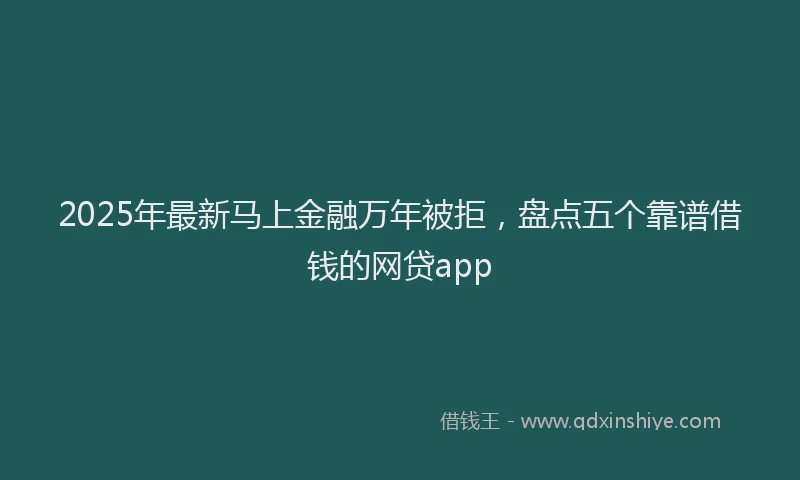 2025年最新马上金融万年被拒，盘点五个靠谱借钱的网贷app