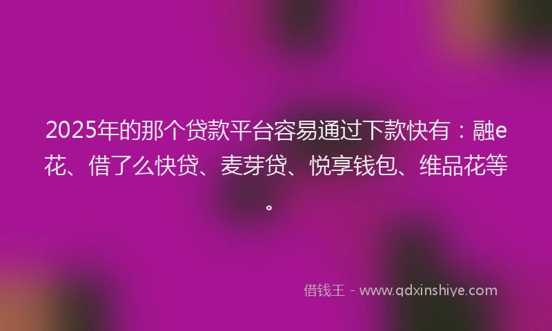 2025年的那个贷款平台容易通过下款快有：融e花、借了么快贷、麦芽贷、悦享钱包、维品花等。