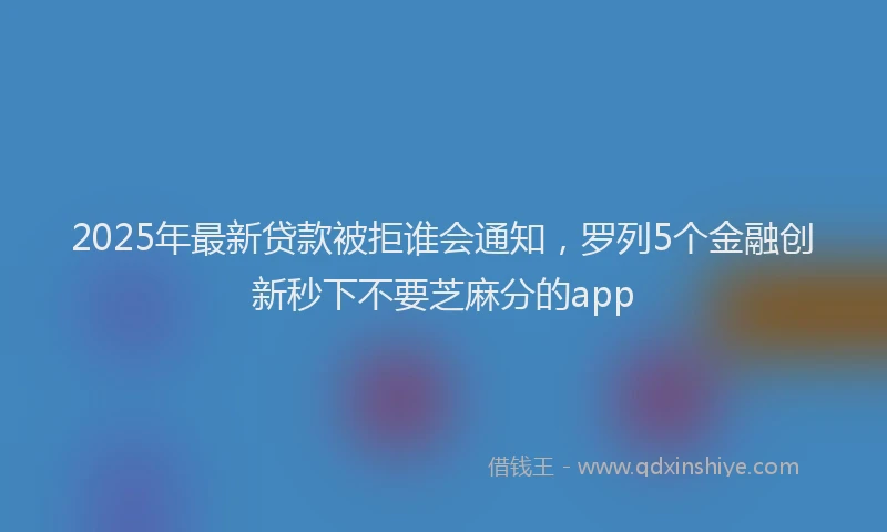 2025年最新贷款被拒谁会通知，罗列5个金融创新秒下不要芝麻分的app