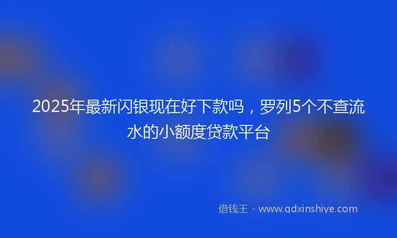 2025年最新闪银现在好下款吗，罗列5个不查流水的小额度贷款平台