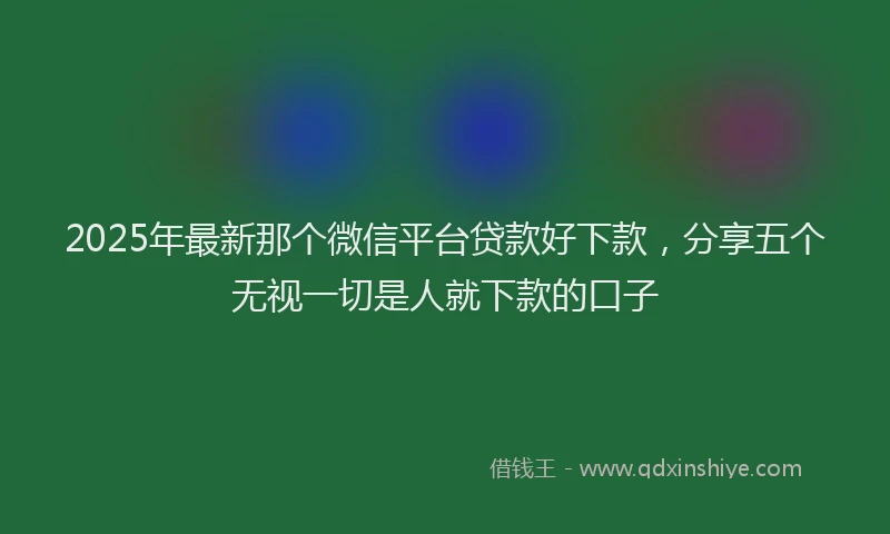 2025年最新那个微信平台贷款好下款，分享五个无视一切是人就下款的口子