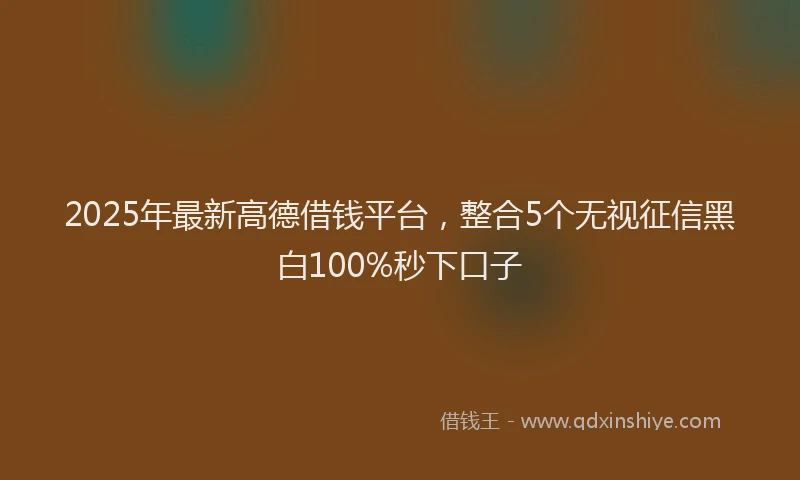 2025年最新高德借钱平台，整合5个无视征信黑白100%秒下口子