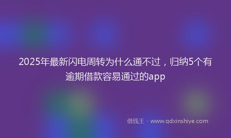 2025年最新闪电周转为什么通不过，归纳5个有逾期借款容易通过的app