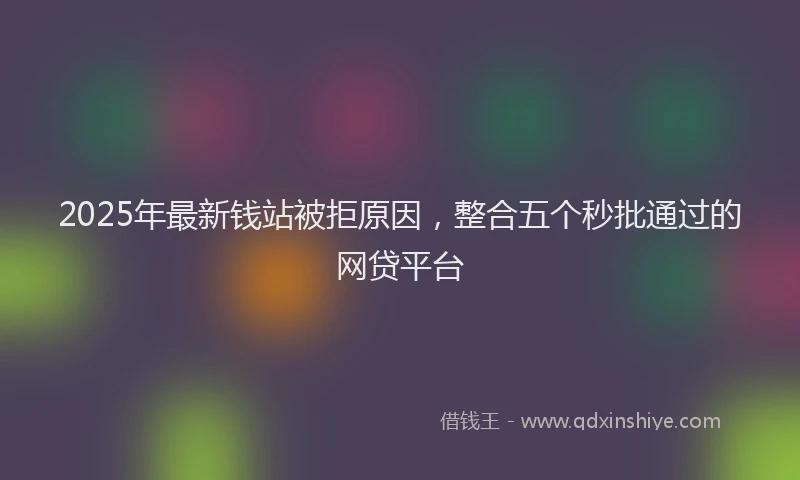 2025年最新钱站被拒原因，整合五个秒批通过的网贷平台