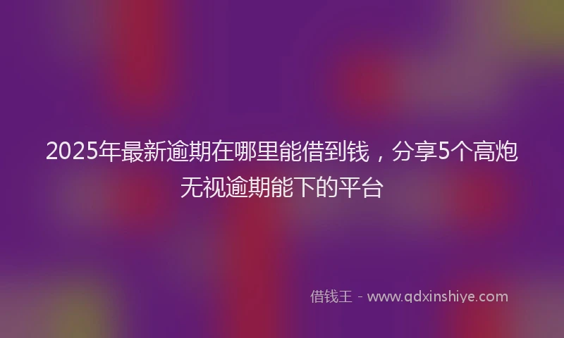 2025年最新逾期在哪里能借到钱，分享5个高炮无视逾期能下的平台