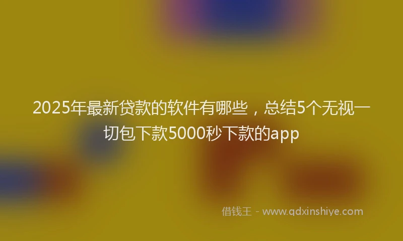 2025年最新贷款的软件有哪些，总结5个无视一切包下款5000秒下款的app