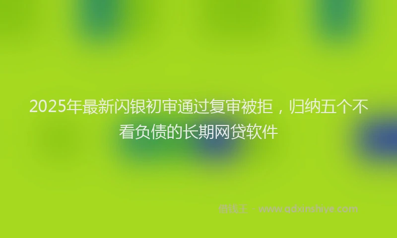 2025年最新闪银初审通过复审被拒，归纳五个不看负债的长期网贷软件