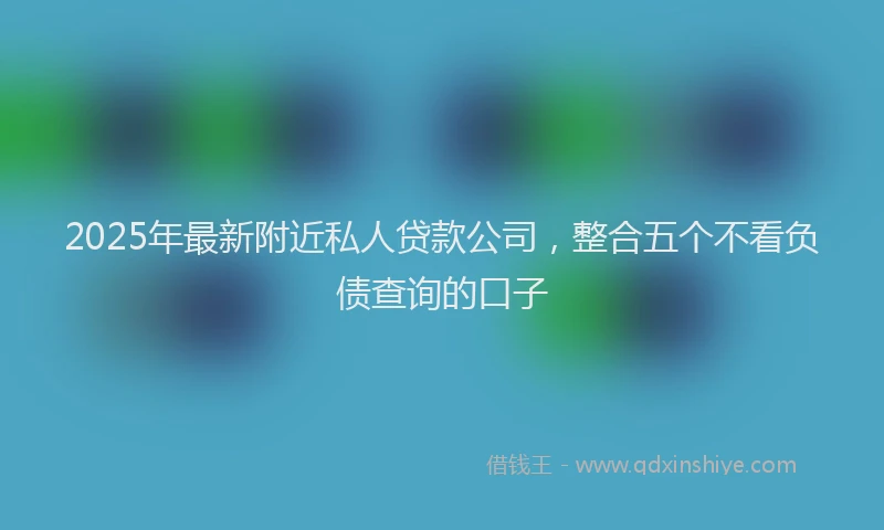 2025年最新附近私人贷款公司，整合五个不看负债查询的口子