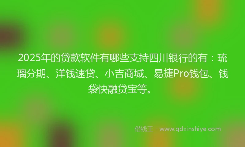 2025年的贷款软件有哪些支持四川银行的有：琉璃分期、洋钱速贷、小吉商城、易捷Pro钱包、钱袋快融贷宝等。