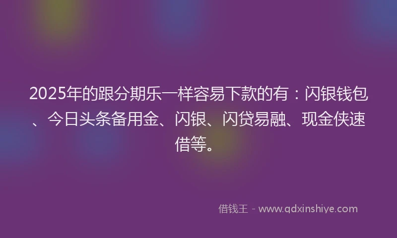 2025年的跟分期乐一样容易下款的有：闪银钱包、今日头条备用金、闪银、闪贷易融、现金侠速借等。