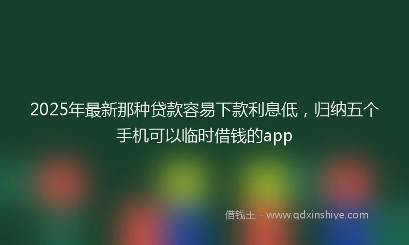 2025年最新那种贷款容易下款利息低，归纳五个手机可以临时借钱的app