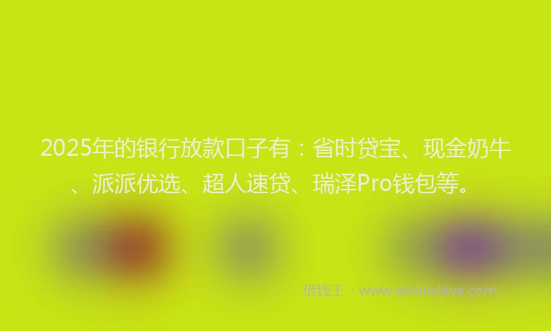 2025年的银行放款口子有：省时贷宝、现金奶牛、派派优选、超人速贷、瑞泽Pro钱包等。