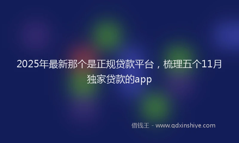 2025年最新那个是正规贷款平台，梳理五个11月独家贷款的app