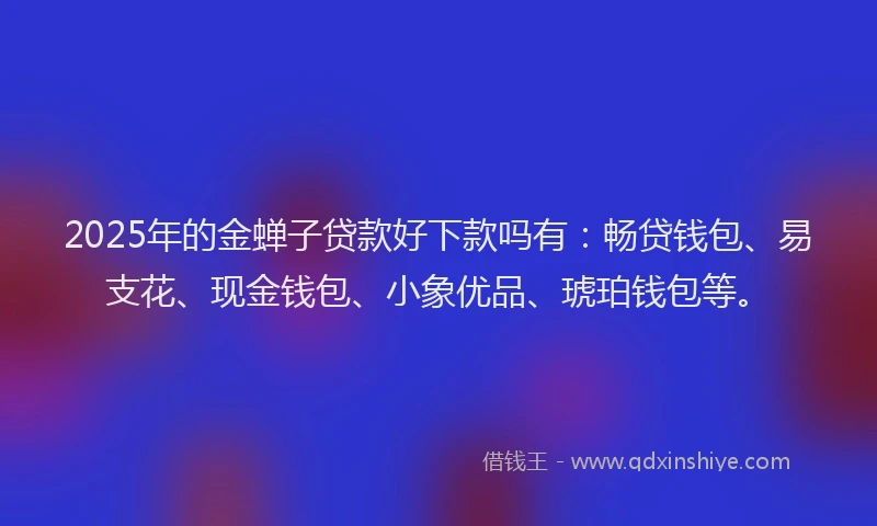 2025年的金蝉子贷款好下款吗有：畅贷钱包、易支花、现金钱包、小象优品、琥珀钱包等。