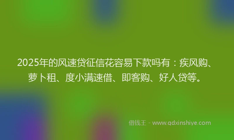 2025年的风速贷征信花容易下款吗有：疾风购、萝卜租、度小满速借、即客购、好人贷等。