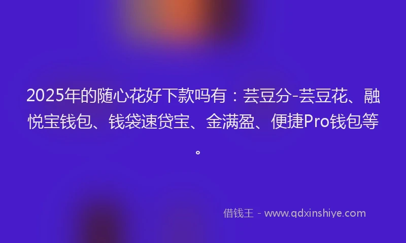 2025年的随心花好下款吗有：芸豆分-芸豆花、融悦宝钱包、钱袋速贷宝、金满盈、便捷Pro钱包等。