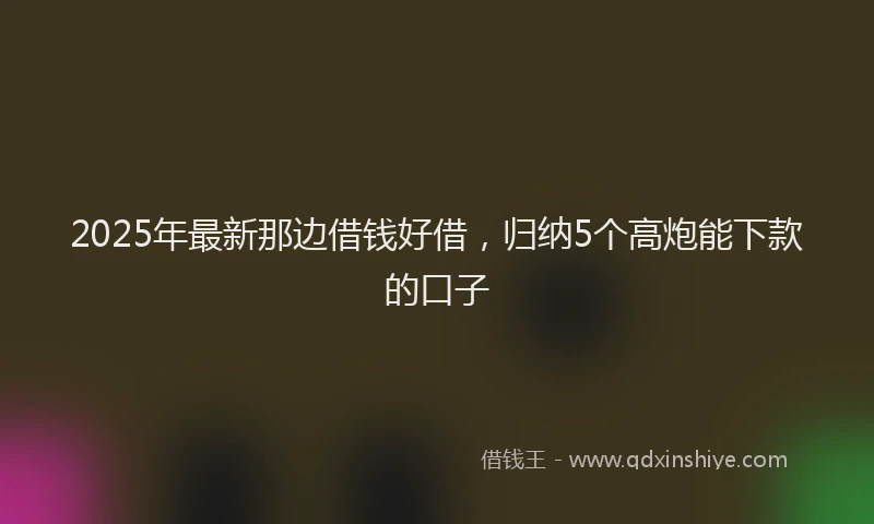 2025年最新那边借钱好借，归纳5个高炮能下款的口子