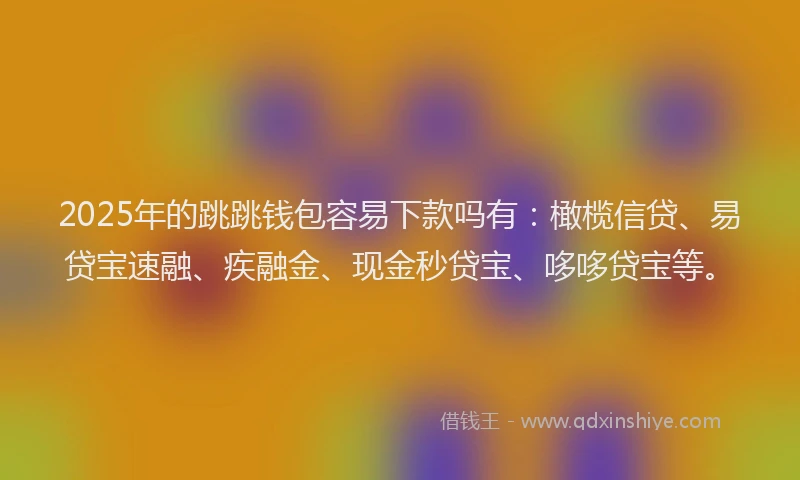 2025年的跳跳钱包容易下款吗有：橄榄信贷、易贷宝速融、疾融金、现金秒贷宝、哆哆贷宝等。