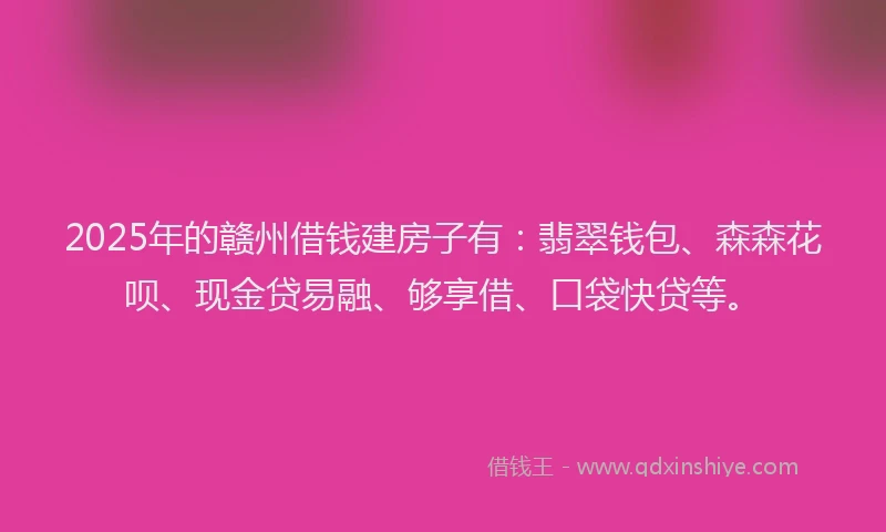 2025年的赣州借钱建房子有：翡翠钱包、森森花呗、现金贷易融、够享借、口袋快贷等。