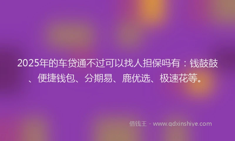 2025年的车贷通不过可以找人担保吗有：钱鼓鼓、便捷钱包、分期易、鹿优选、极速花等。