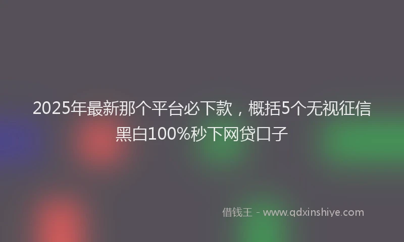 2025年最新那个平台必下款，概括5个无视征信黑白100%秒下网贷口子