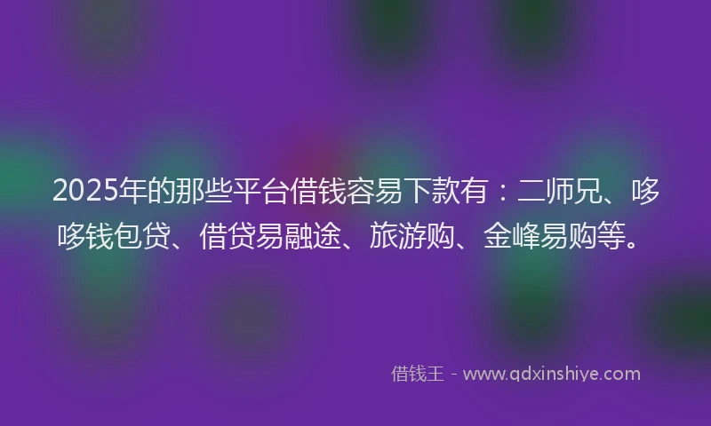 2025年的那些平台借钱容易下款有：二师兄、哆哆钱包贷、借贷易融途、旅游购、金峰易购等。