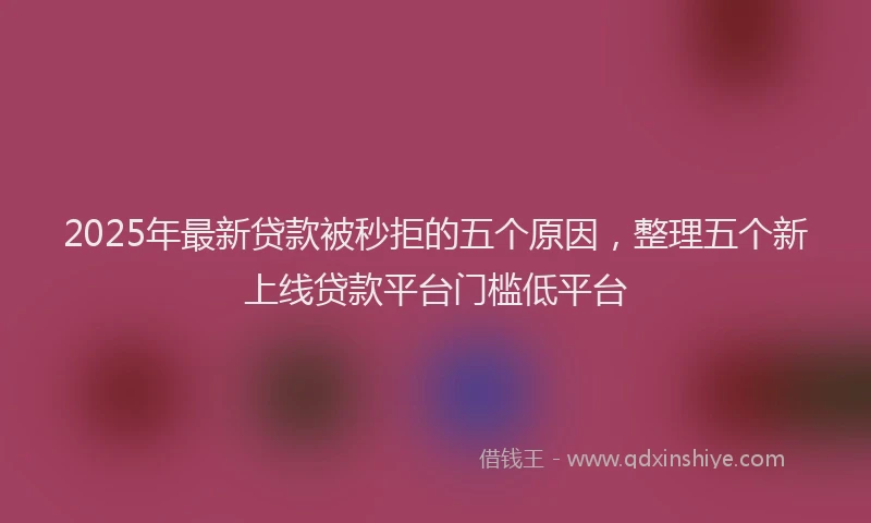 2025年最新贷款被秒拒的五个原因，整理五个新上线贷款平台门槛低平台