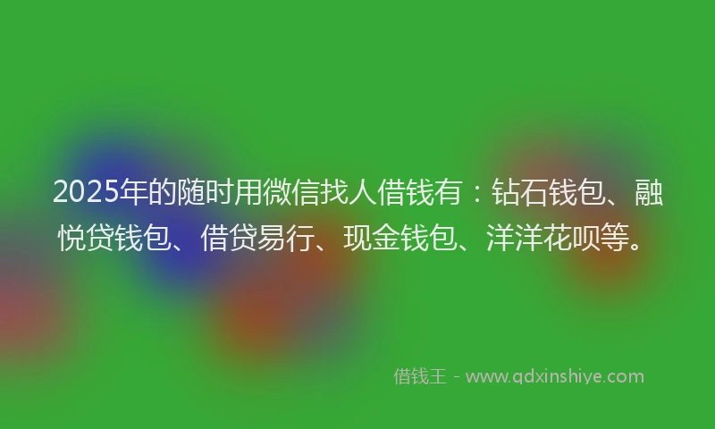 2025年的随时用微信找人借钱有：钻石钱包、融悦贷钱包、借贷易行、现金钱包、洋洋花呗等。