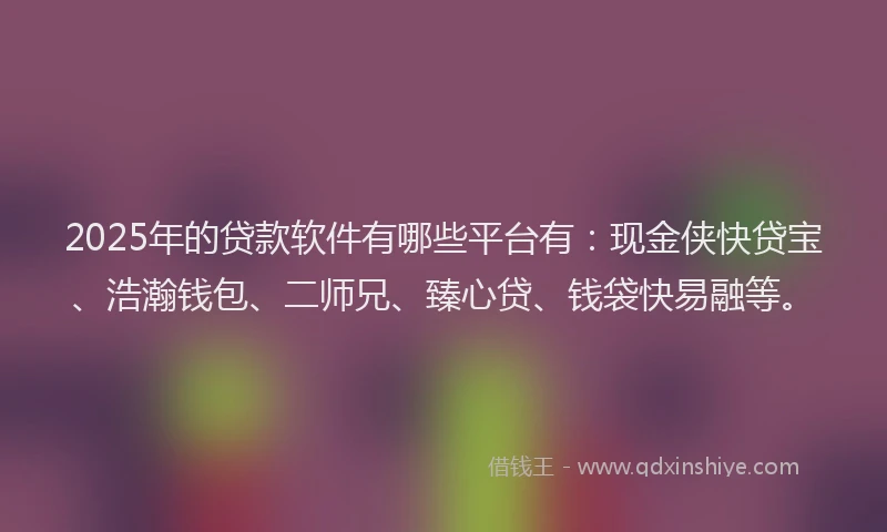 2025年的贷款软件有哪些平台有：现金侠快贷宝、浩瀚钱包、二师兄、臻心贷、钱袋快易融等。