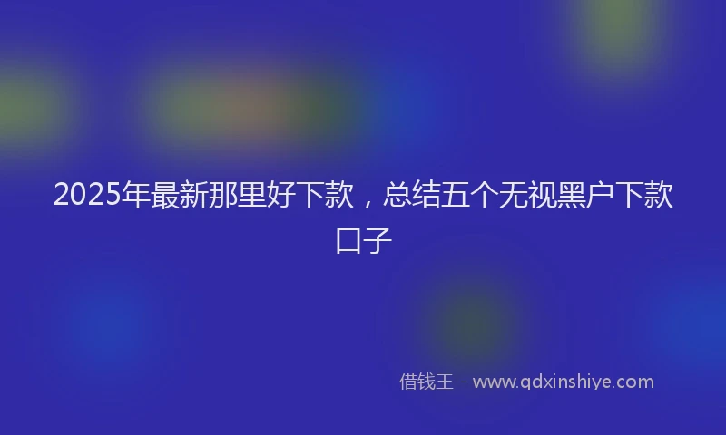 2025年最新那里好下款，总结五个无视黑户下款口子