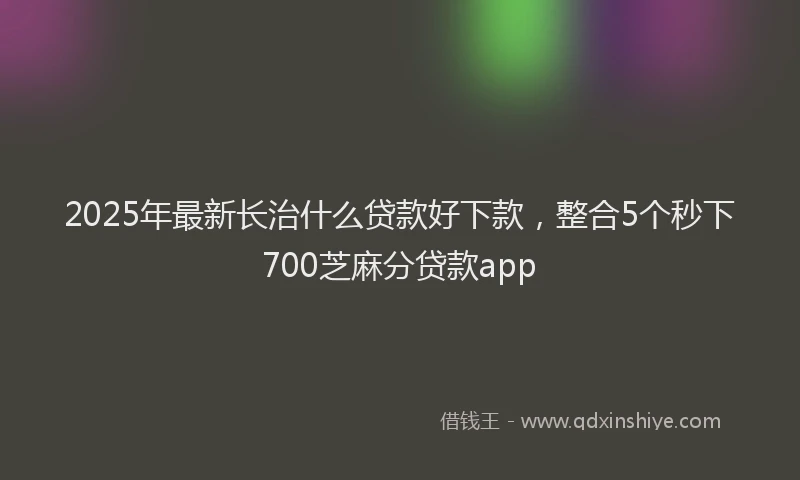 2025年最新长治什么贷款好下款，整合5个秒下700芝麻分贷款app