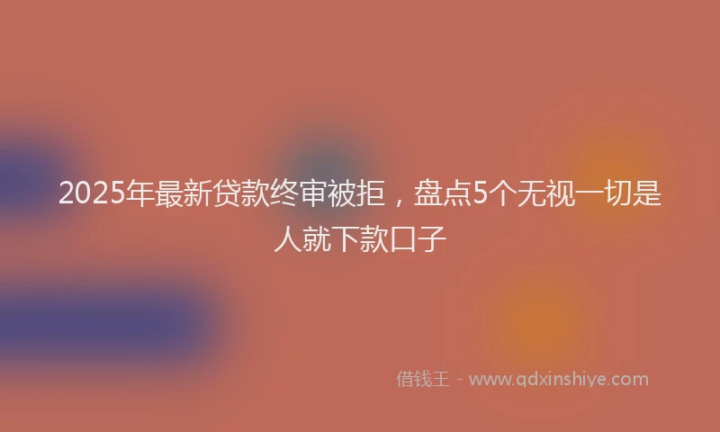 2025年最新贷款终审被拒，盘点5个无视一切是人就下款口子