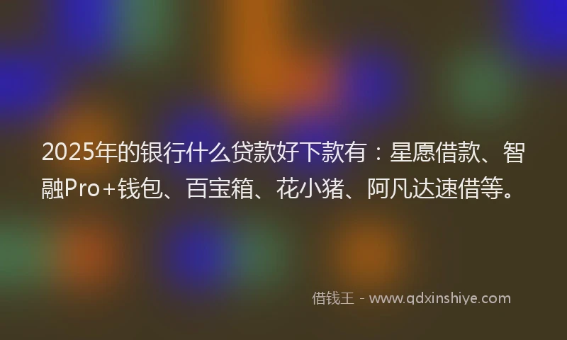 2025年的银行什么贷款好下款有：星愿借款、智融Pro+钱包、百宝箱、花小猪、阿凡达速借等。