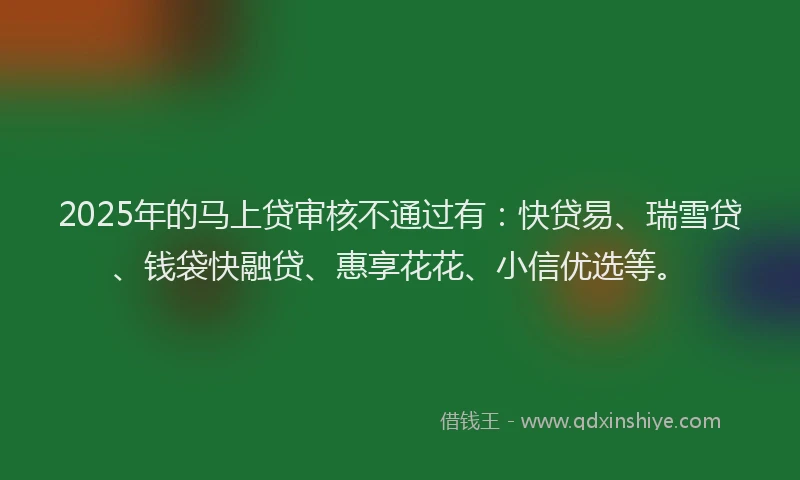 2025年的马上贷审核不通过有：快贷易、瑞雪贷、钱袋快融贷、惠享花花、小信优选等。