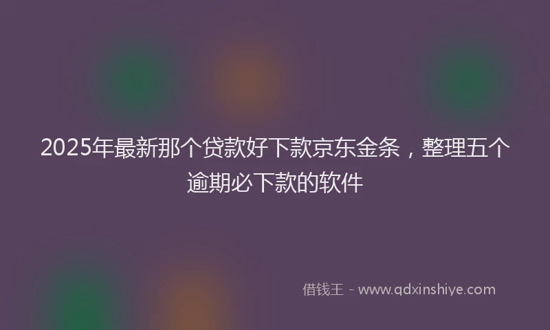 2025年最新那个贷款好下款京东金条，整理五个逾期必下款的软件