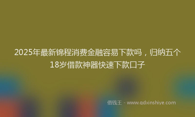 2025年最新锦程消费金融容易下款吗，归纳五个18岁借款神器快速下款口子
