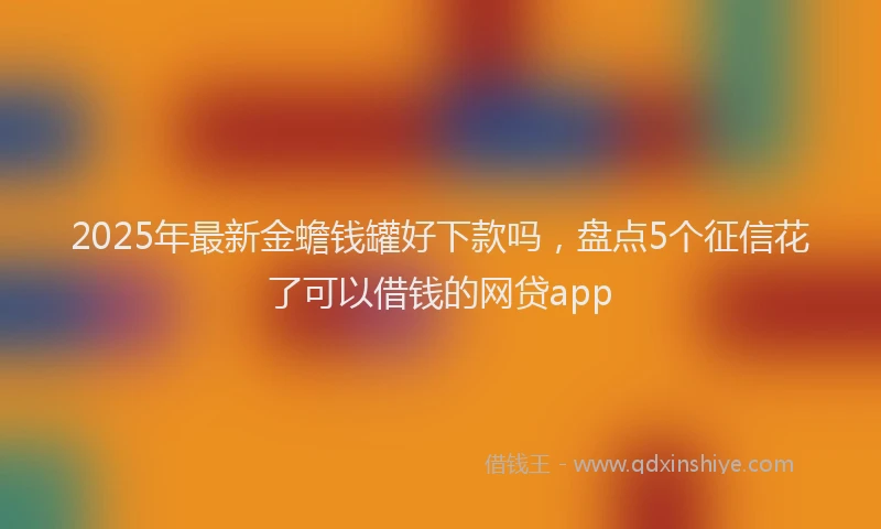 2025年最新金蟾钱罐好下款吗，盘点5个征信花了可以借钱的网贷app