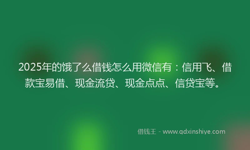 2025年的饿了么借钱怎么用微信有：信用飞、借款宝易借、现金流贷、现金点点、信贷宝等。