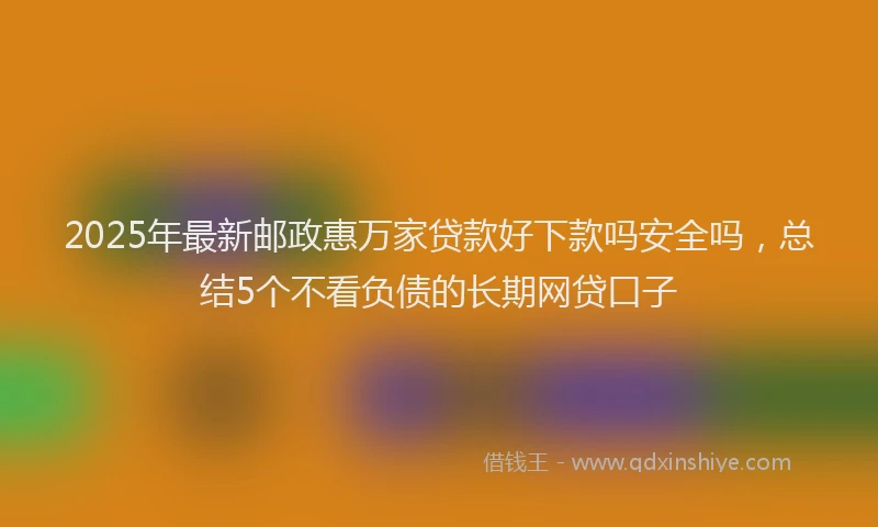 2025年最新邮政惠万家贷款好下款吗安全吗，总结5个不看负债的长期网贷口子