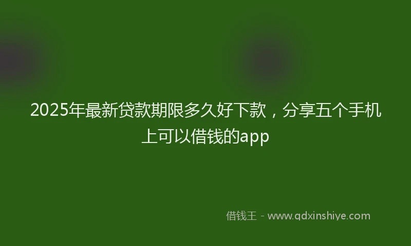 2025年最新贷款期限多久好下款，分享五个手机上可以借钱的app