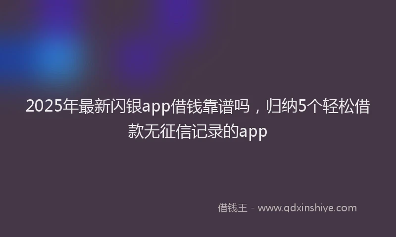 2025年最新闪银app借钱靠谱吗，归纳5个轻松借款无征信记录的app