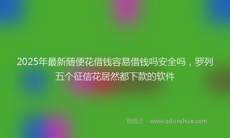 2025年最新随便花借钱容易借钱吗安全吗，罗列五个征信花居然都下款的软件