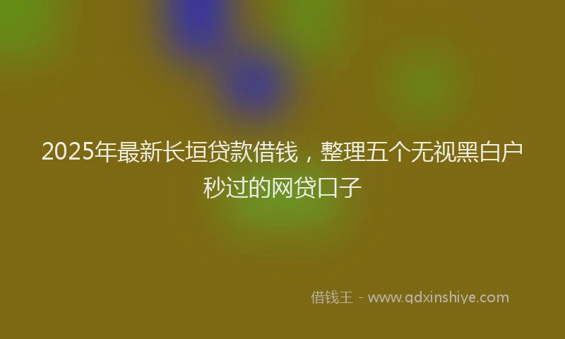 2025年最新长垣贷款借钱，整理五个无视黑白户秒过的网贷口子