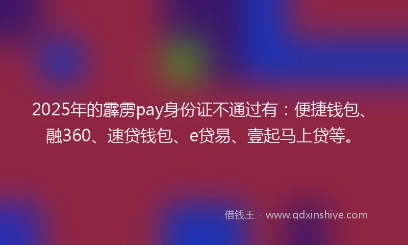 2025年的霹雳pay身份证不通过有：便捷钱包、融360、速贷钱包、e贷易、壹起马上贷等。
